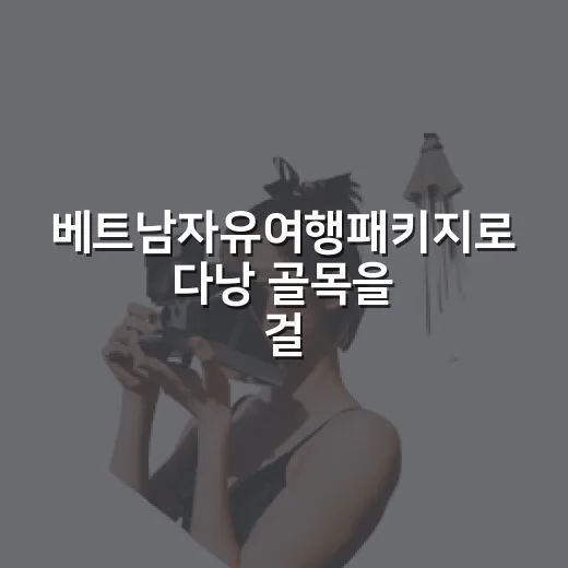 베트남자유여행패키지로 다낭 골목을 걸어봤더니, 조용한 여행은 따로 있었다 - 요약