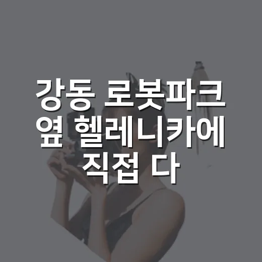 강동 로봇파크 옆 헬레니카에 직접 다녀왔더니, 조용한 오후가 먼저 남았다 - 요약