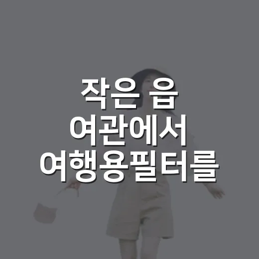 작은 읍 여관에서 여행용필터를 써봤더니 물 냄새보다 동네가 먼저 보였다 - 요약