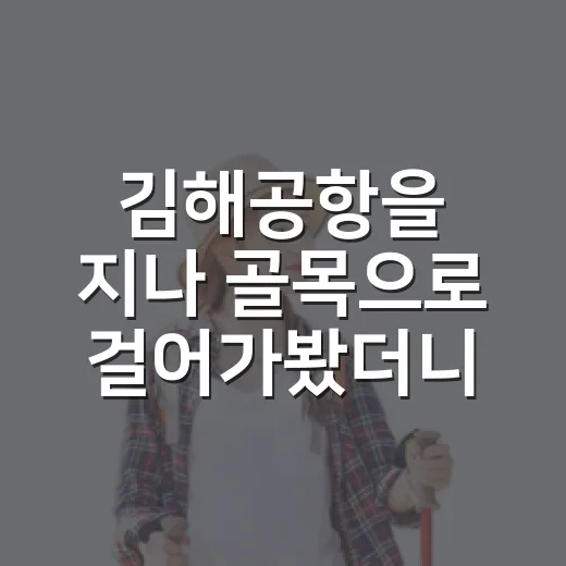 김해공항을 지나 골목으로 걸어가봤더니, 여행은 이미 시작돼 있었다 - 요약