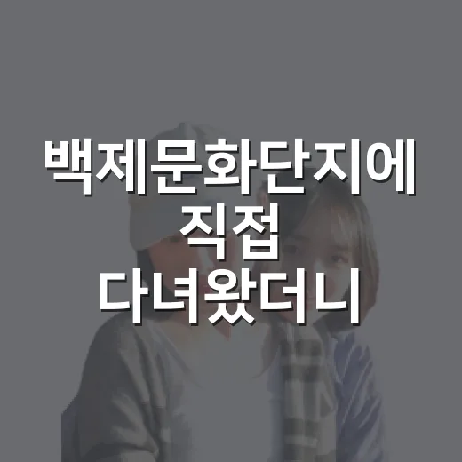 백제문화단지에 직접 다녀왔더니, 생각보다 조용했던 부여의 넓은 오후 - 요약