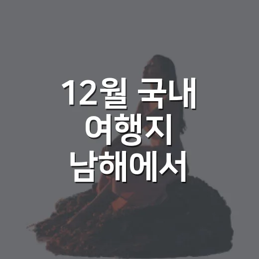 12월 국내 여행지 남해에서 바닷가 마을을 고른 이유 - 요약