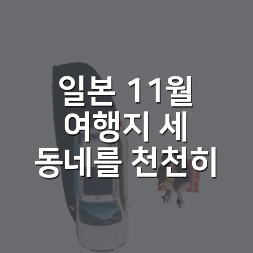 일본 11월 여행지 세 동네를 천천히 걸어봤다 - 요약