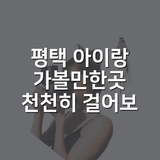 평택 아이랑 가볼만한곳 천천히 걸어보니 - 요약