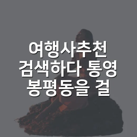 여행사추천 검색하다 통영 봉평동을 걸어봤다 - 요약