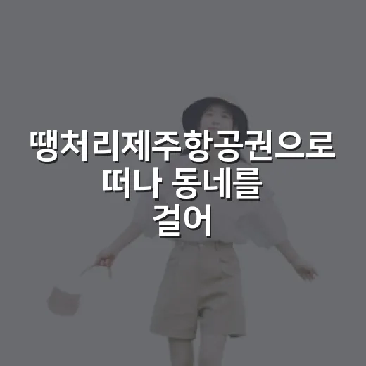 땡처리제주항공권으로 떠나 동네를 걸어봤더니 - 요약