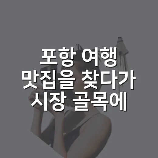 포항 여행 맛집을 찾다가 시장 골목에 오래 머물렀다 - 요약