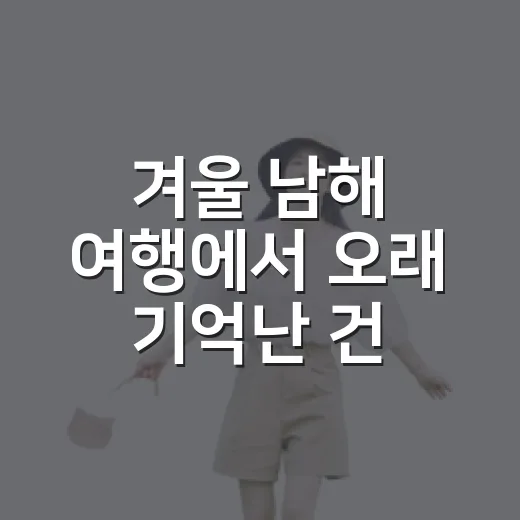 겨울 남해 여행에서 오래 기억난 건 동네의 느린 오후였다 - 요약