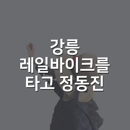 강릉 레일바이크를 타고 정동진 골목까지 걸어봤다 - 요약