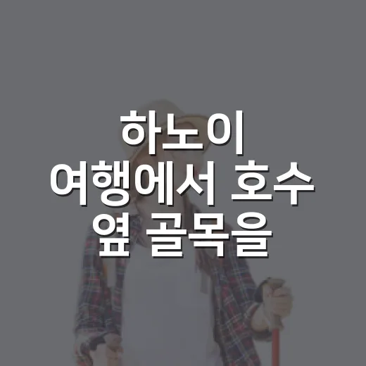 하노이 여행에서 호수 옆 골목을 오래 걸었다 - 요약