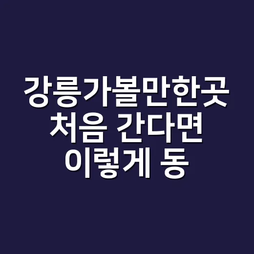 강릉가볼만한곳 처음 간다면 이렇게 동선 잡는 방법 - 요약