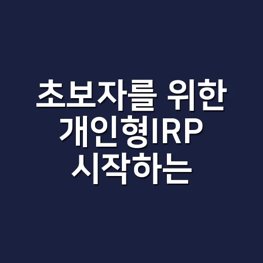 초보자를 위한 개인형IRP 시작하는 방법, 세액공제부터 운용까지 이렇게 잡으세요 - 요약