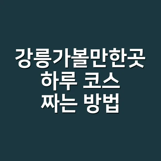 강릉가볼만한곳 하루 코스 짜는 방법, 바다부터 시장까지 알차게 - 요약