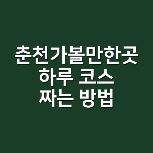 춘천가볼만한곳 하루 코스 짜는 방법: 기차로 가도 알차게 도는 동선 - 요약