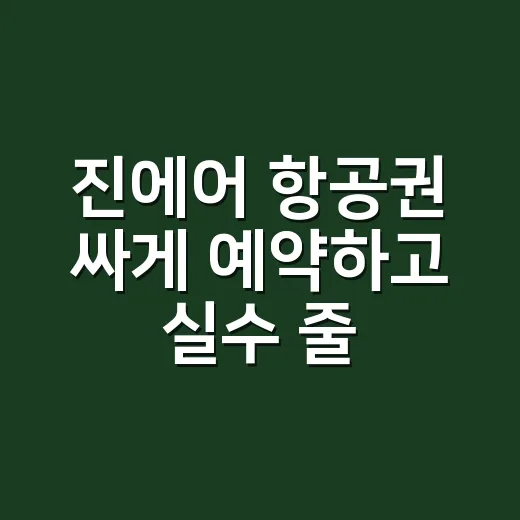 진에어 항공권 싸게 예약하고 실수 줄이는 방법 - 요약