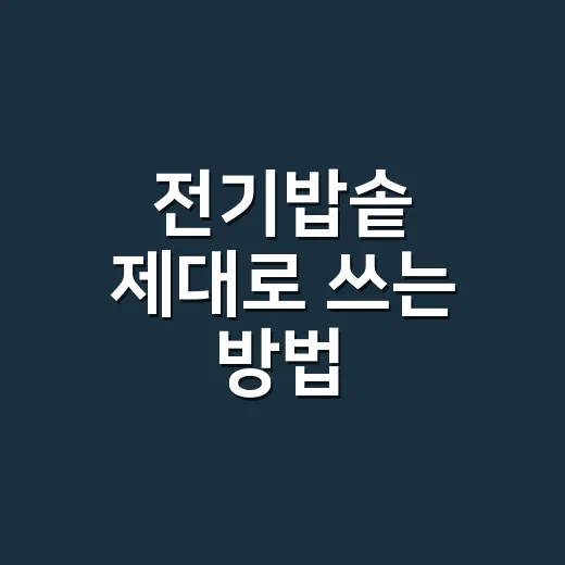 전기밥솥 제대로 쓰는 방법, 밥맛부터 관리까지 초보자도 쉽게 - 요약