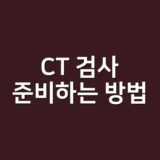 CT 검사 준비하는 방법, 처음 받을 때 헷갈리는 것들 이렇게 챙기면 됩니다 - 요약