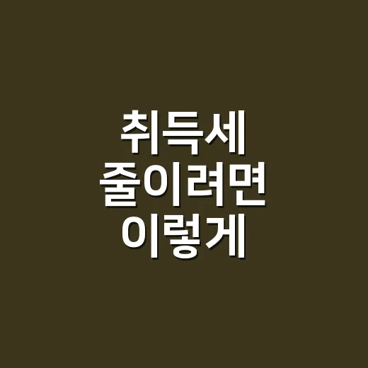 취득세 줄이려면 이렇게 계산하고 준비하는 방법 - 요약