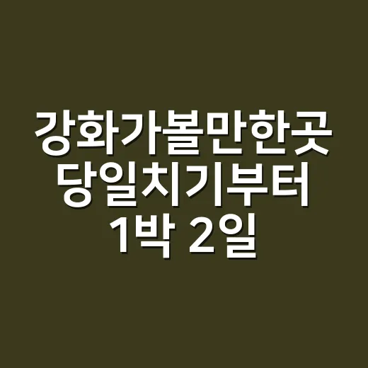 강화가볼만한곳 당일치기부터 1박 2일까지 고르는 방법 - 요약