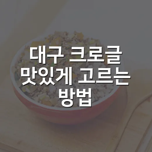 대구 크로글 맛있게 고르는 방법, 처음 먹는 사람도 실패 줄이는 법 - 요약