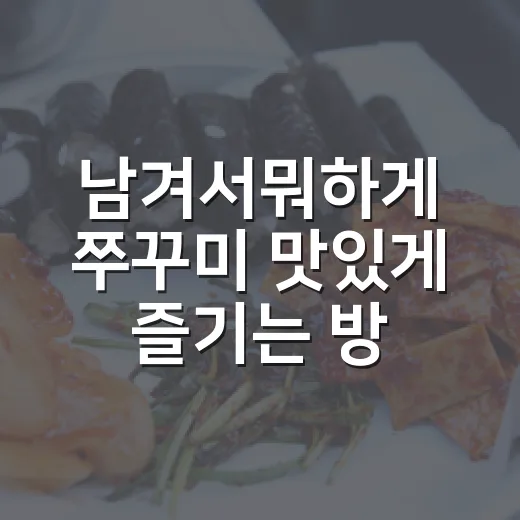 남겨서뭐하게 쭈꾸미 맛있게 즐기는 방법, 맵기부터 볶음밥까지 - 요약