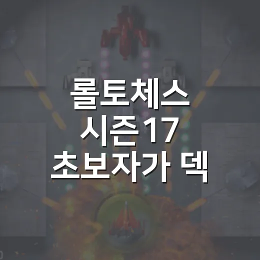 롤토체스 시즌17 초보자가 덱 잡는 방법 - 요약