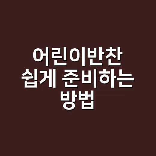 어린이반찬 쉽게 준비하는 방법, 잘 먹는 조합부터 보관 팁까지 - 요약