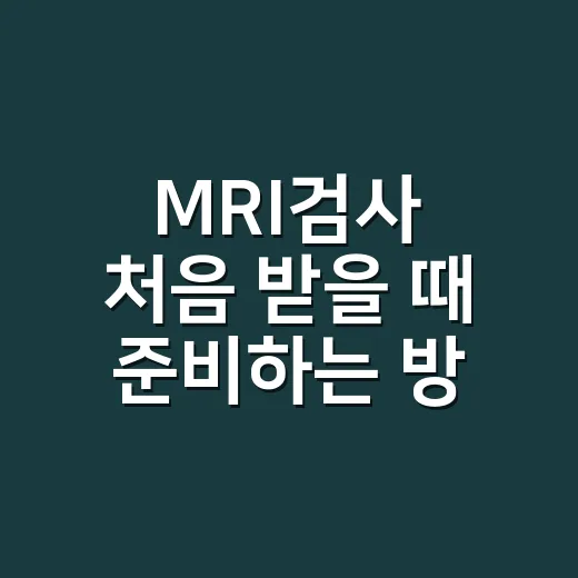 MRI검사 처음 받을 때 준비하는 방법 - 요약