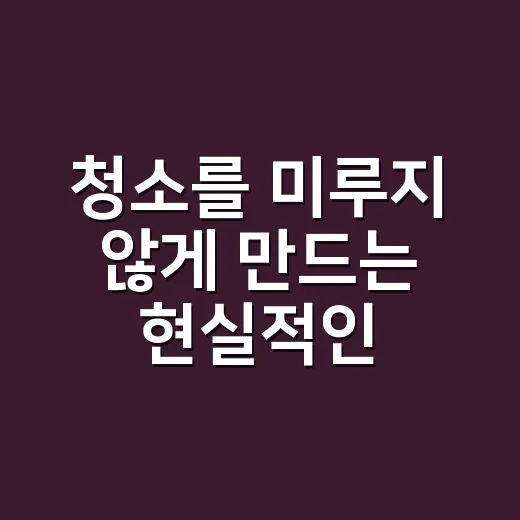 청소를 미루지 않게 만드는 현실적인 집안 청소 방법 - 요약
