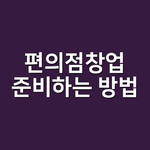 편의점창업 준비하는 방법, 비용부터 상권까지 이렇게 따져보면 됩니다 - 요약