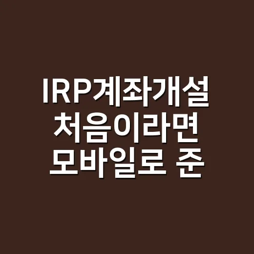 IRP계좌개설 처음이라면 모바일로 준비하는 방법 - 요약