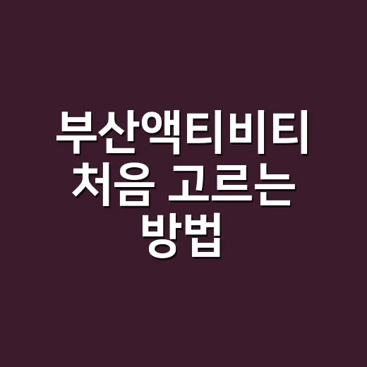 부산액티비티 처음 고르는 방법: 바다, 전망, 야경까지 알차게 즐기기 - 요약