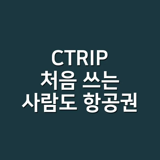 CTRIP 처음 쓰는 사람도 항공권·호텔 예약 실수 줄이는 방법 - 요약
