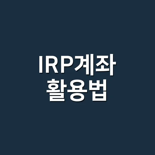 IRP계좌 활용법: 초보자를 위한 알짜 정보 - 요약