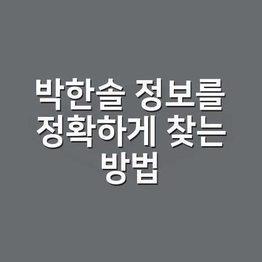 박한솔 정보를 정확하게 찾는 방법, 동명이인까지 헷갈리지 않게 확인하려면 - 요약