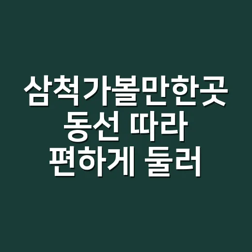 삼척가볼만한곳 동선 따라 편하게 둘러보는 방법 - 요약