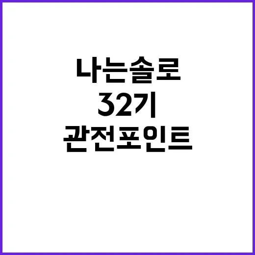 나는솔로다 32기, 이들의 매력과 관전 포인트 - 요약