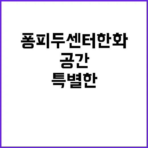 퐁피두센터 한화, 누구나 감탄할 특별한 공간 - 요약