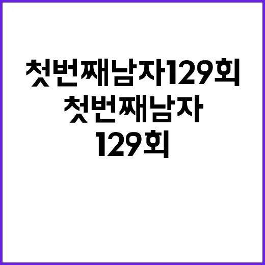 첫번째 남자 129회, 그 속에 숨겨진 이야기들 - 요약