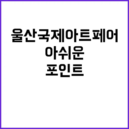 울산국제아트페어 즐기는 방법: 놓치기 아쉬운 포인트! - 요약