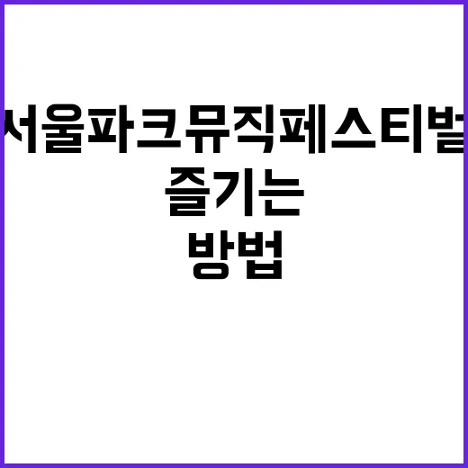 서울파크뮤직페스티벌 제대로 즐기는 방법 - 요약