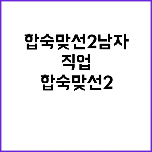 합숙맞선2 남자 직업, 어디까지 확인됐는지 궁금하신가요? - 요약