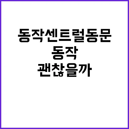 동작 센트럴 동문, 이름만 보고 바로 판단해도 괜찮을까요? - 요약