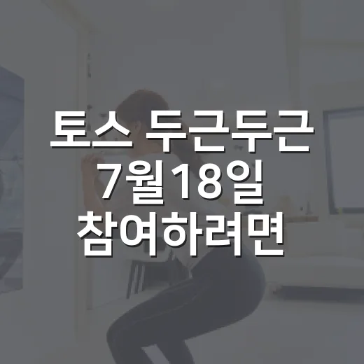 토스 두근두근 7월18일 참여하려면 이렇게 확인하세요 - 요약