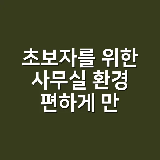 초보자를 위한 사무실 환경 편하게 만드는 방법 - 요약