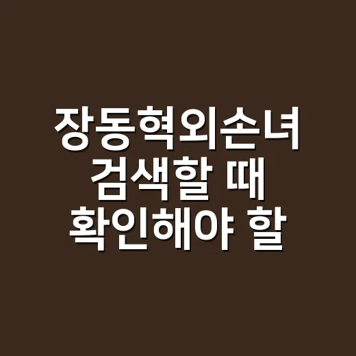 장동혁외손녀 검색할 때 확인해야 할 것들, 소문에 휘둘리지 않는 방법 - 요약