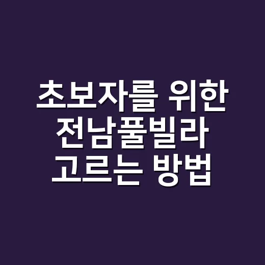 초보자를 위한 전남풀빌라 고르는 방법, 위치부터 가격까지 이렇게 보면 편해요 - 요약