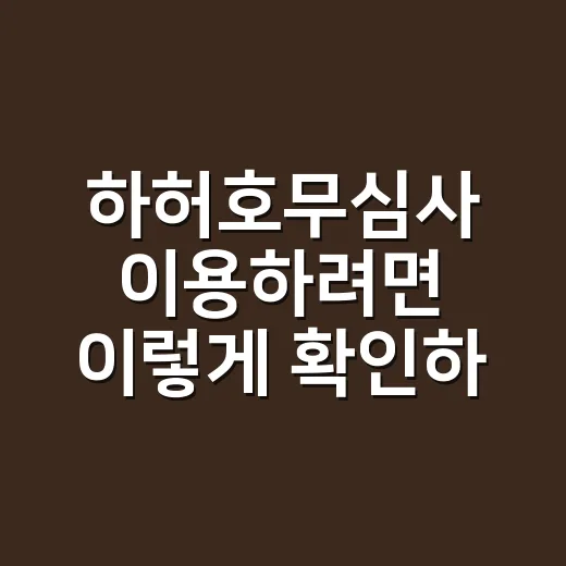 하허호무심사 이용하려면 이렇게 확인하세요 - 요약