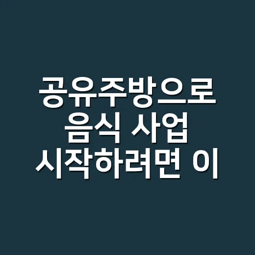 공유주방으로 음식 사업 시작하려면 이렇게 준비하세요 - 요약