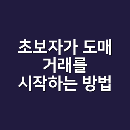 초보자가 도매 거래를 시작하는 방법, 소량부터 안전하게 가는 순서 - 요약